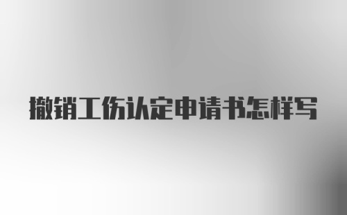 撤销工伤认定申请书怎样写