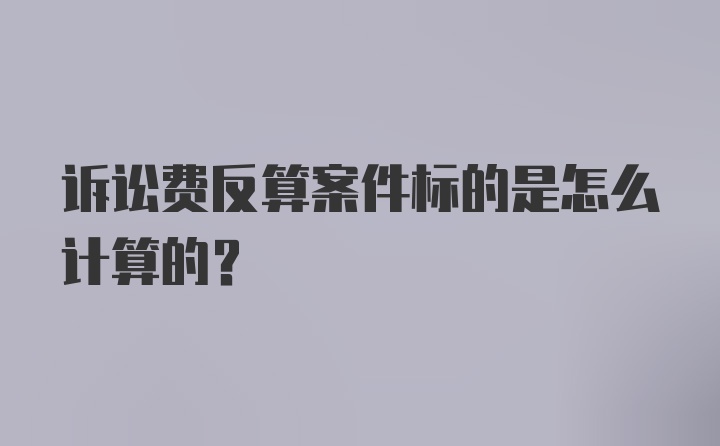 诉讼费反算案件标的是怎么计算的?