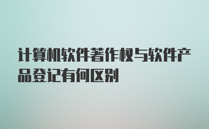 计算机软件著作权与软件产品登记有何区别