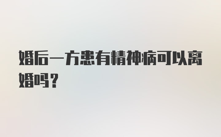 婚后一方患有精神病可以离婚吗？