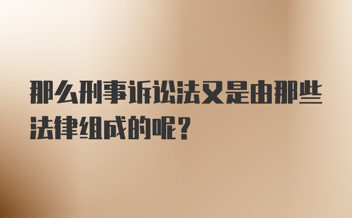 那么刑事诉讼法又是由那些法律组成的呢？