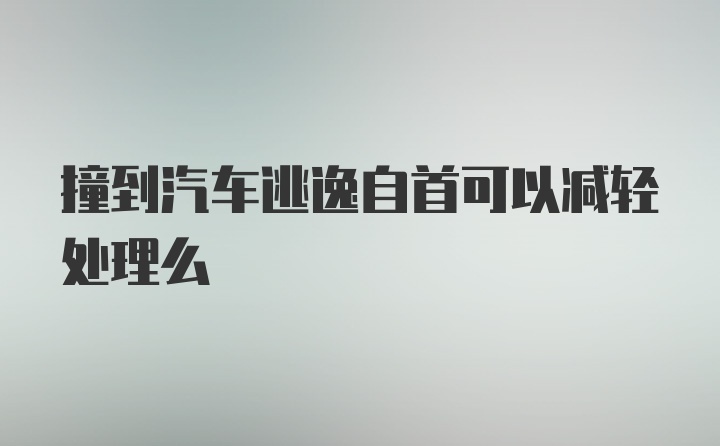 撞到汽车逃逸自首可以减轻处理么