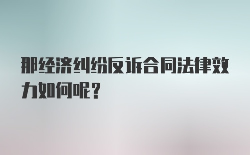 那经济纠纷反诉合同法律效力如何呢？