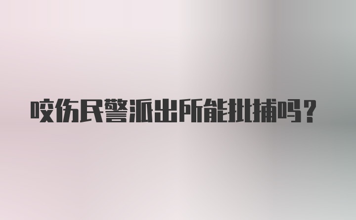 咬伤民警派出所能批捕吗？