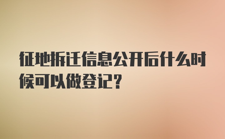 征地拆迁信息公开后什么时候可以做登记？