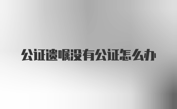 公证遗嘱没有公证怎么办