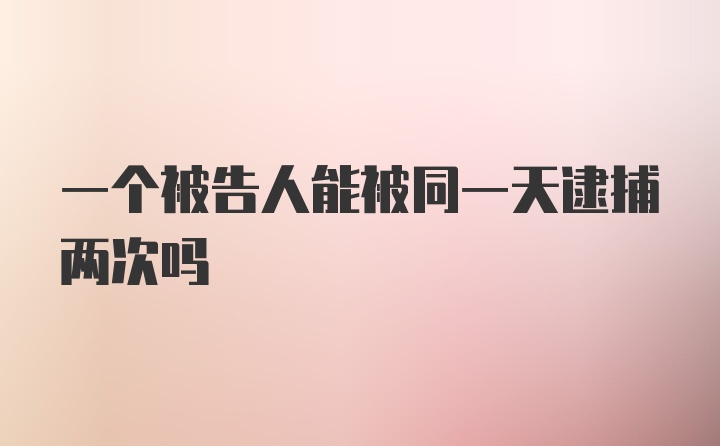 一个被告人能被同一天逮捕两次吗