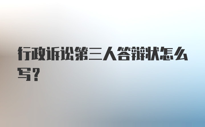 行政诉讼第三人答辩状怎么写？