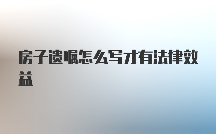 房子遗嘱怎么写才有法律效益