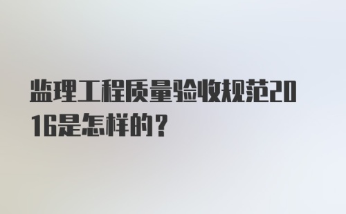 监理工程质量验收规范2016是怎样的？