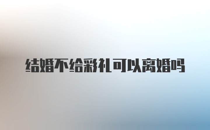 结婚不给彩礼可以离婚吗