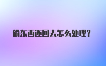 偷东西还回去怎么处理?