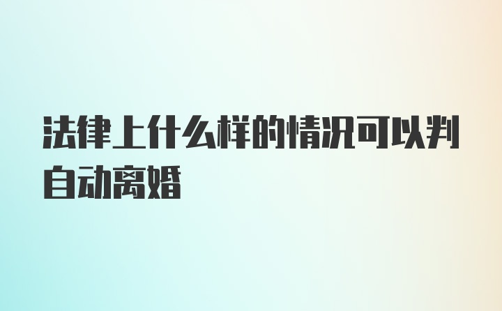 法律上什么样的情况可以判自动离婚