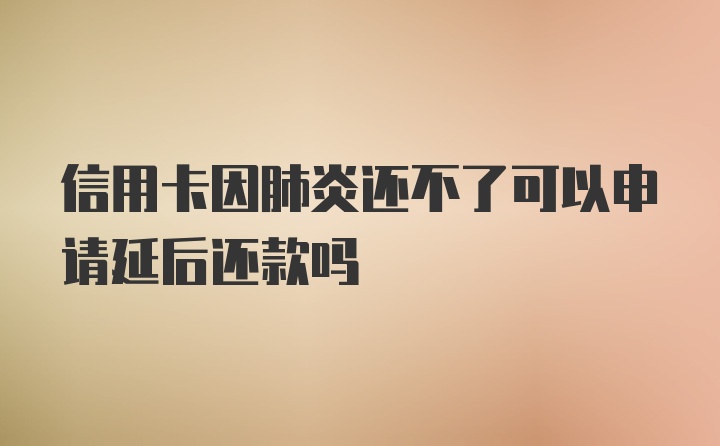 信用卡因肺炎还不了可以申请延后还款吗