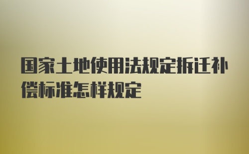 国家土地使用法规定拆迁补偿标准怎样规定