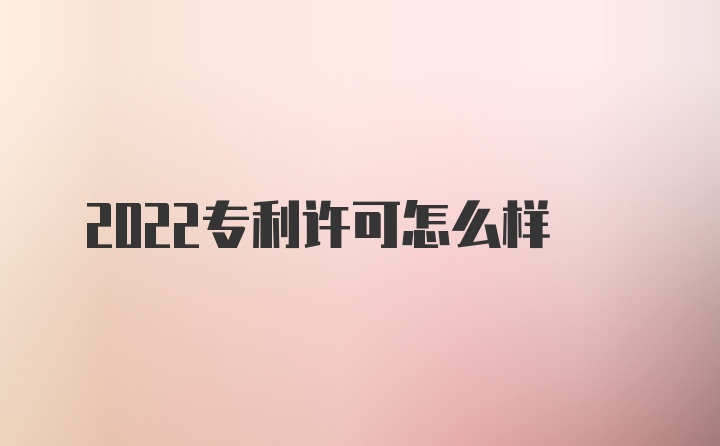 2022专利许可怎么样