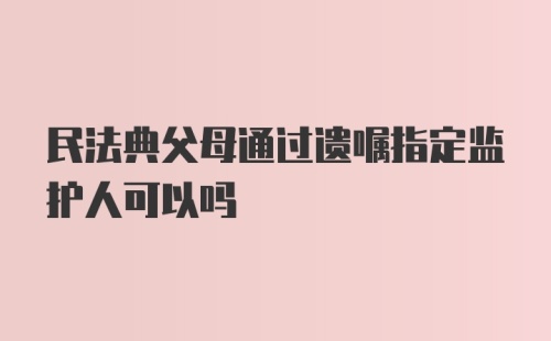 民法典父母通过遗嘱指定监护人可以吗