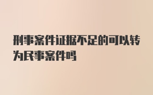 刑事案件证据不足的可以转为民事案件吗