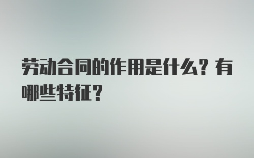 劳动合同的作用是什么？有哪些特征？