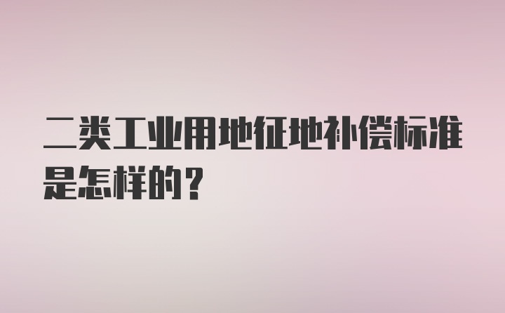 二类工业用地征地补偿标准是怎样的？