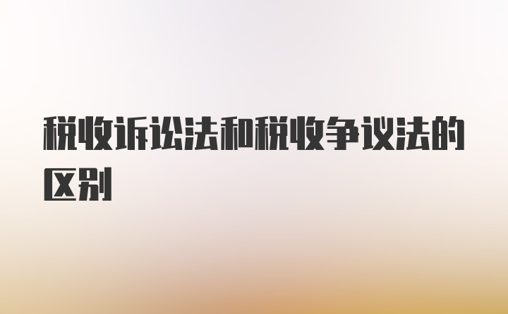 税收诉讼法和税收争议法的区别