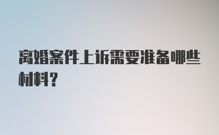 离婚案件上诉需要准备哪些材料？