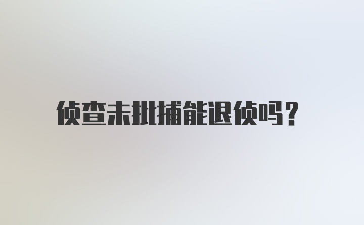 侦查未批捕能退侦吗？