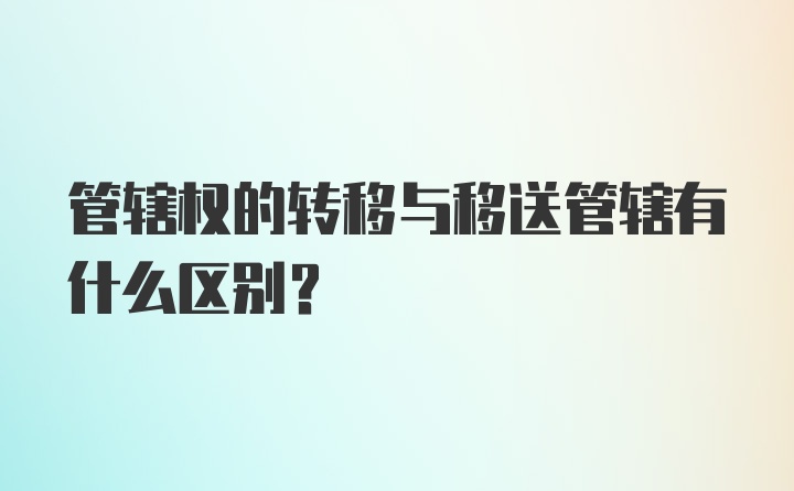 管辖权的转移与移送管辖有什么区别?