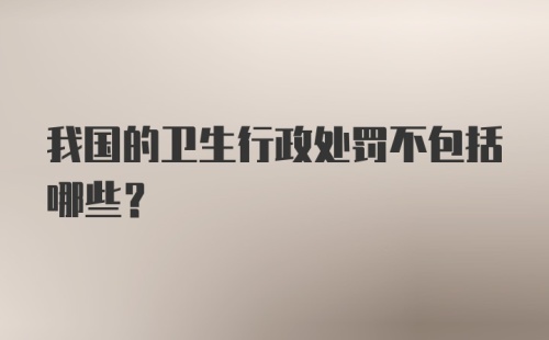 我国的卫生行政处罚不包括哪些？