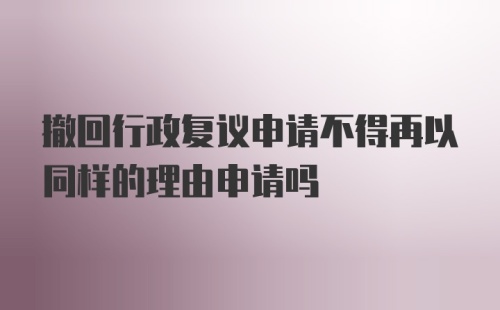 撤回行政复议申请不得再以同样的理由申请吗