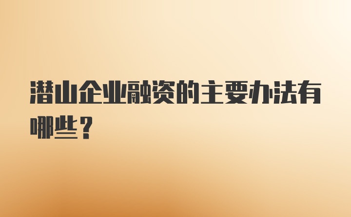 潜山企业融资的主要办法有哪些？