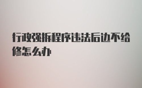 行政强拆程序违法后边不给修怎么办