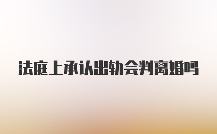 法庭上承认出轨会判离婚吗