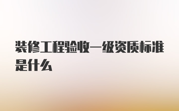 装修工程验收一级资质标准是什么