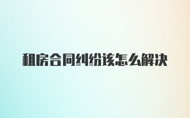 租房合同纠纷该怎么解决