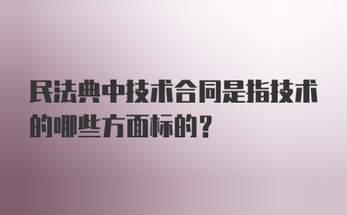 民法典中技术合同是指技术的哪些方面标的?