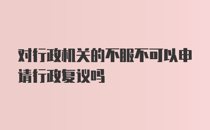 对行政机关的不服不可以申请行政复议吗