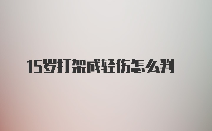 15岁打架成轻伤怎么判