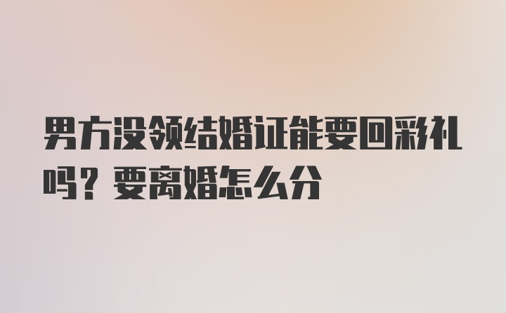 男方没领结婚证能要回彩礼吗？要离婚怎么分