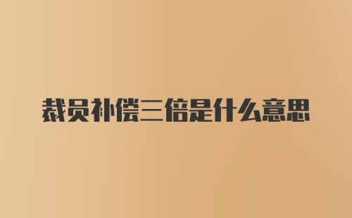 裁员补偿三倍是什么意思