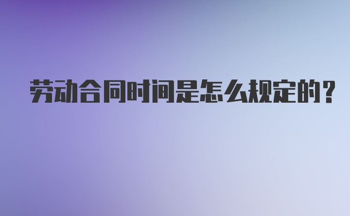 劳动合同时间是怎么规定的？