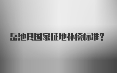 岳池县国家征地补偿标准?