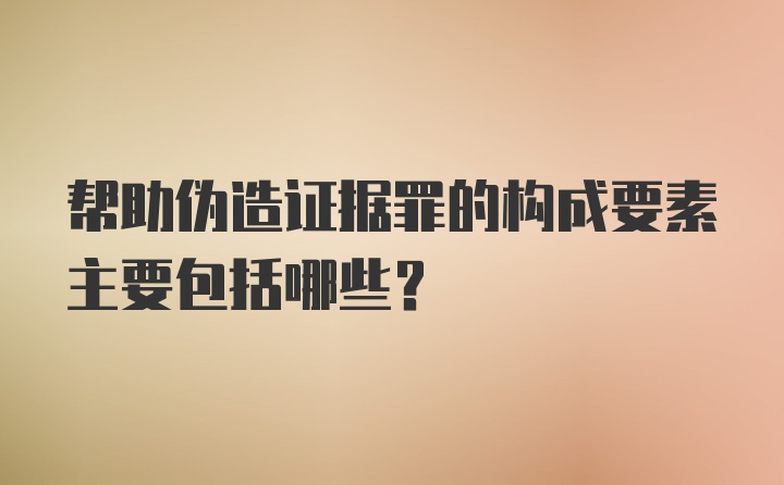 帮助伪造证据罪的构成要素主要包括哪些?