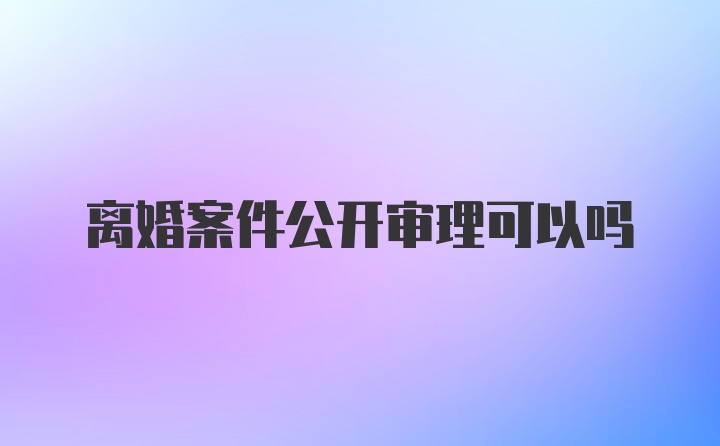 离婚案件公开审理可以吗