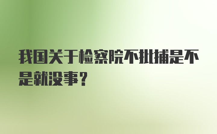 我国关于检察院不批捕是不是就没事？