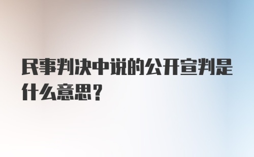 民事判决中说的公开宣判是什么意思？