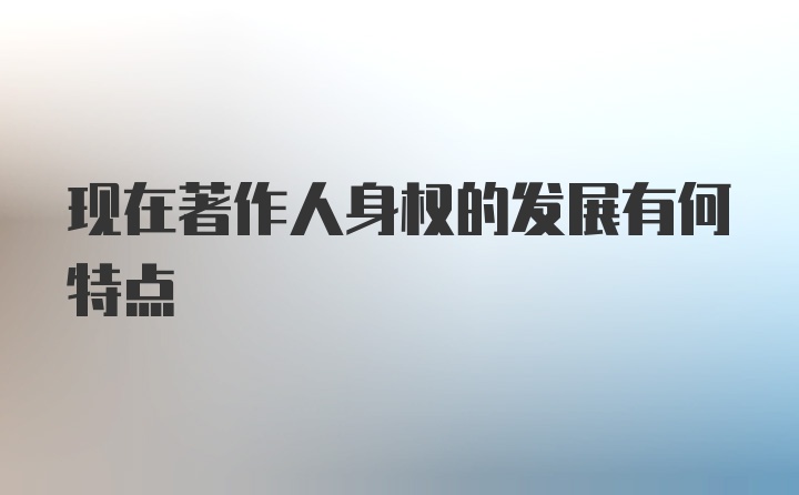 现在著作人身权的发展有何特点