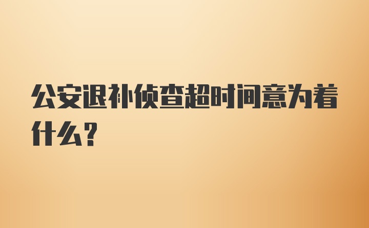 公安退补侦查超时间意为着什么？