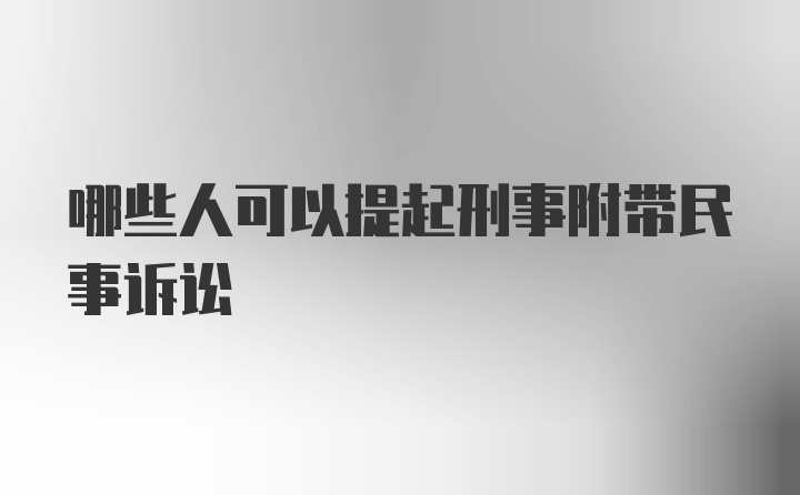 哪些人可以提起刑事附带民事诉讼