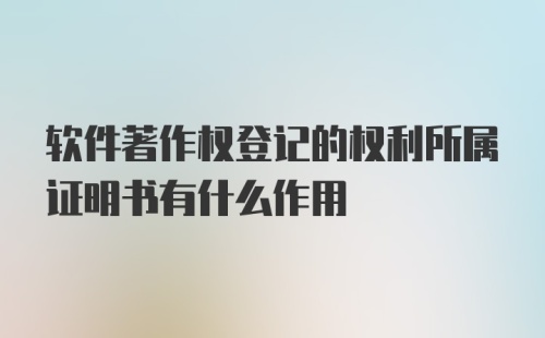 软件著作权登记的权利所属证明书有什么作用